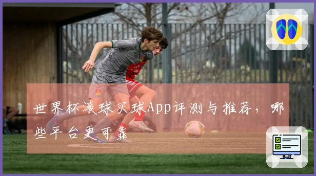 世界杯滚球买球App评测与推荐，哪些平台更可靠