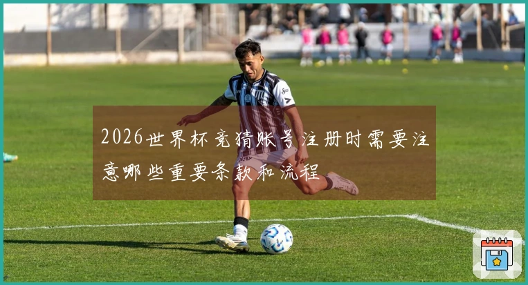 2026世界杯竞猜账号注册时需要注意哪些重要条款和流程