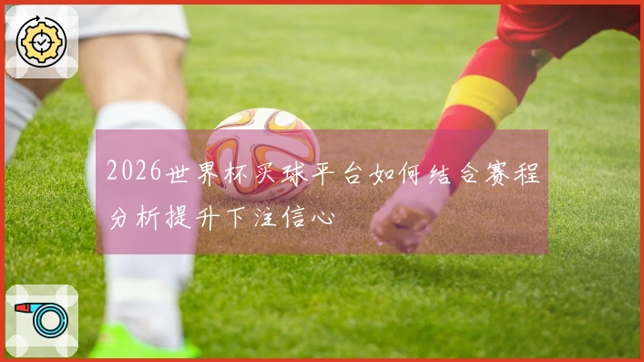 2026世界杯买球平台如何结合赛程分析提升下注信心