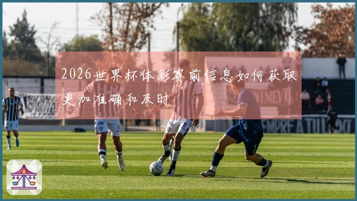2026世界杯体彩赛前信息如何获取更加准确和及时