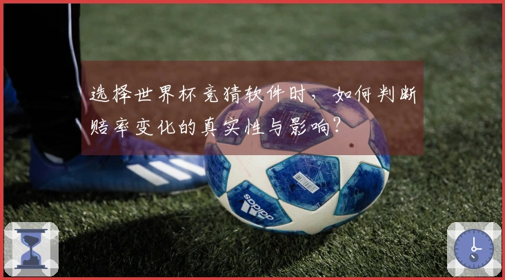 选择世界杯竞猜软件时，如何判断赔率变化的真实性与影响？