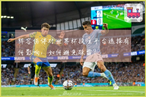 阵容伤停对世界杯投注平台选择有何影响，如何避免踩雷？
