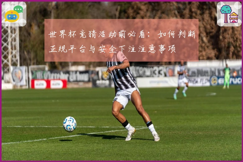 世界杯竞猜活动前必看：如何判断正规平台与安全下注注意事项