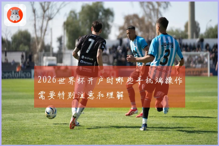 2026世界杯开户时哪些手机端操作需要特别注意和理解