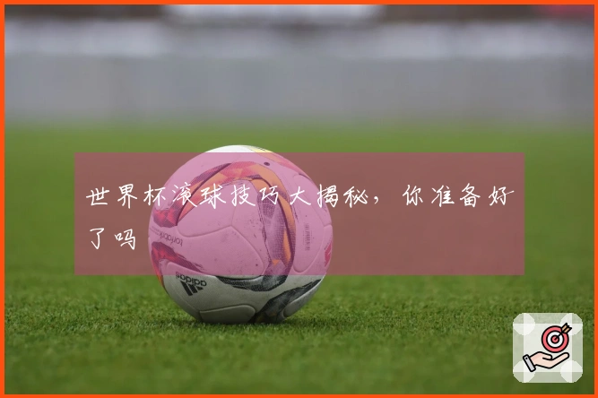 世界杯滚球技巧大揭秘，你准备好了吗
