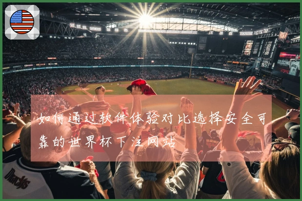 如何通过软件体验对比选择安全可靠的世界杯下注网站