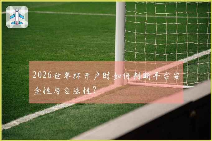 2026世界杯开户时如何判断平台安全性与合法性？