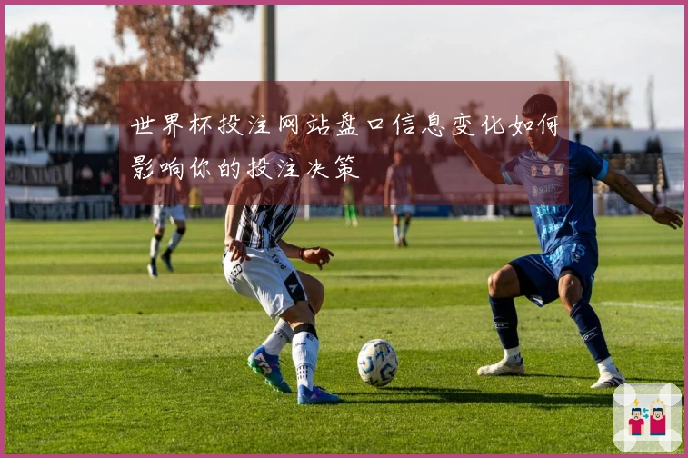世界杯投注网站盘口信息变化如何影响你的投注决策