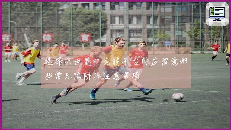 选择买世界杯竞猜平台时应留意哪些常见陷阱和注意事项