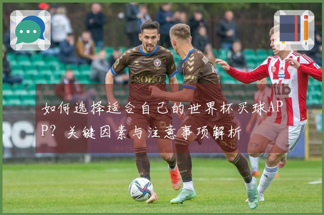 如何选择适合自己的世界杯买球APP?关键因素与注意事项解析