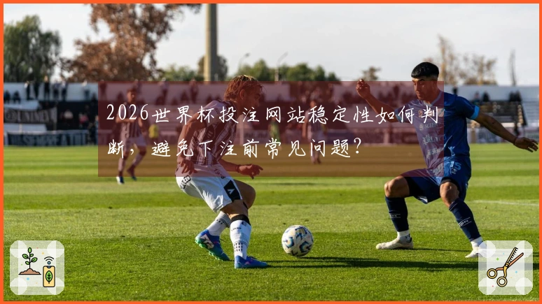 2026世界杯投注网站稳定性如何判断，避免下注前常见问题？