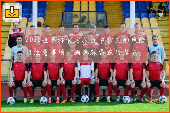2026世界杯官方投注中常见的风险与注意事项，避免踩雷技巧盘点