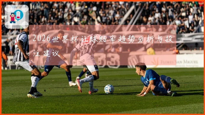 2026世界杯让球赔率趋势分析与投注建议