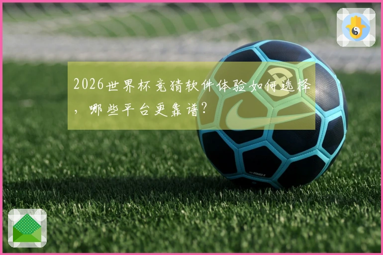 2026世界杯竞猜软件体验如何选择，哪些平台更靠谱？