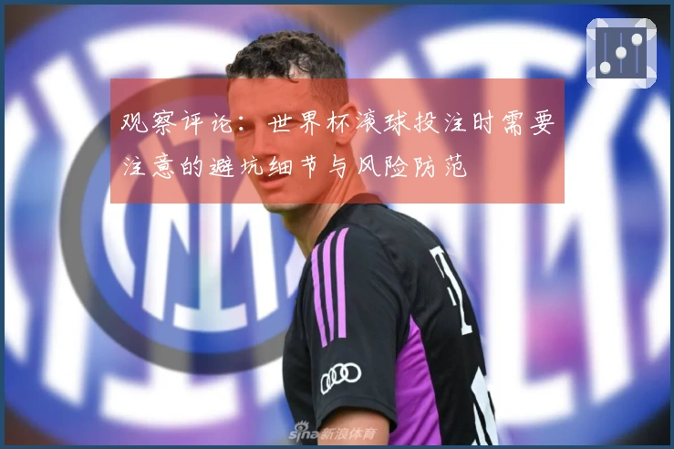 观察评论：世界杯滚球投注时需要注意的避坑细节与风险防范