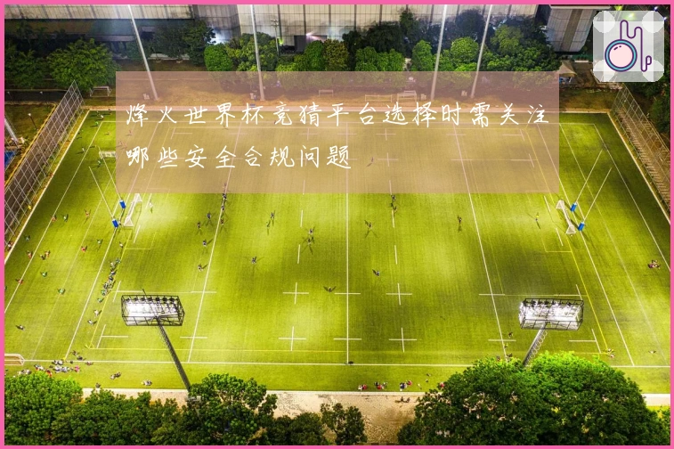 烽火世界杯竞猜平台选择时需关注哪些安全合规问题