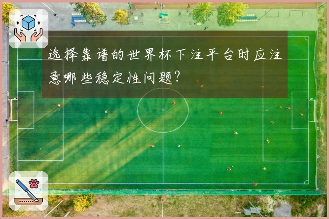 选择靠谱的世界杯下注平台时应注意哪些稳定性问题？
