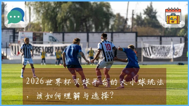 2026世界杯买球平台的大小球玩法，该如何理解与选择？
