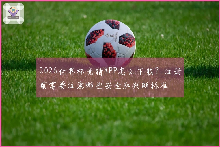 2026世界杯竞猜APP怎么下载？注册前需要注意哪些安全和判断标准