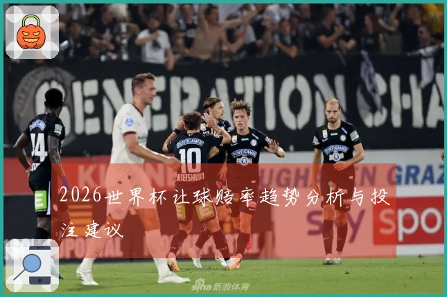 2026世界杯让球赔率趋势分析与投注建议