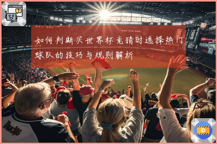 如何判断买世界杯竞猜时选择热门球队的技巧与规则解析