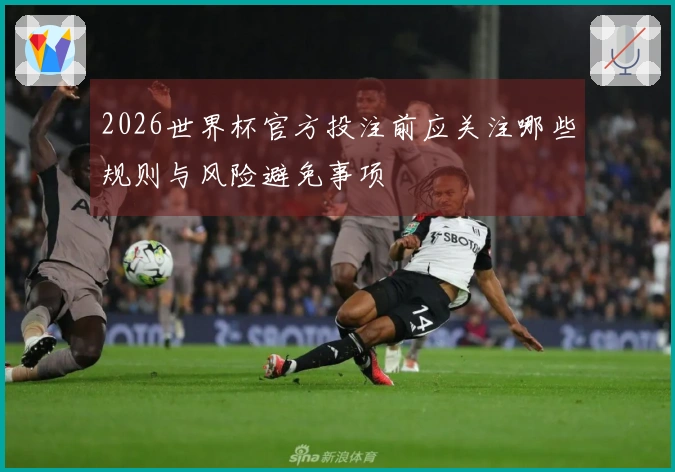 2026世界杯官方投注前应关注哪些规则与风险避免事项