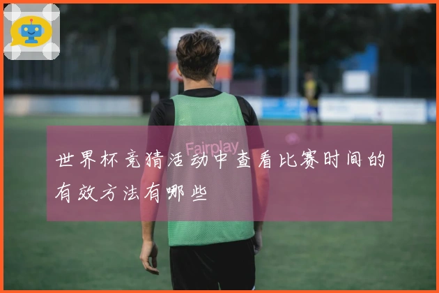 世界杯竞猜活动中查看比赛时间的有效方法有哪些