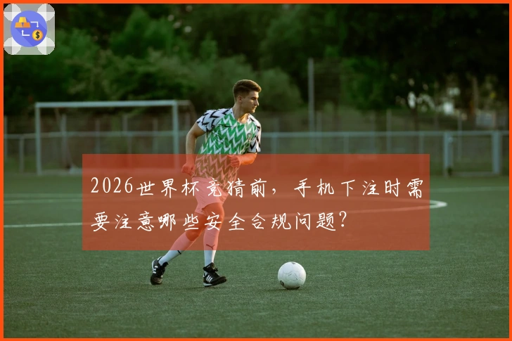 2026世界杯竞猜前,手机下注时需要注意哪些安全合规问题?