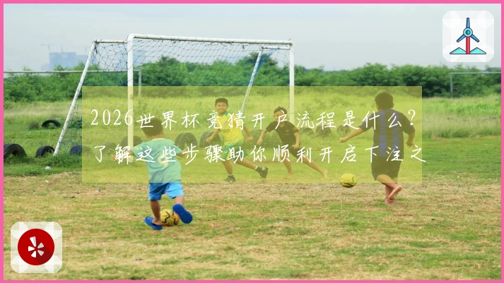 2026世界杯竞猜开户流程是什么？了解这些步骤助你顺利开启下注之旅
