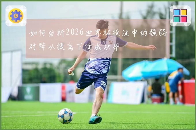 如何分析2026世界杯投注中的强弱对阵以提高下注成功率