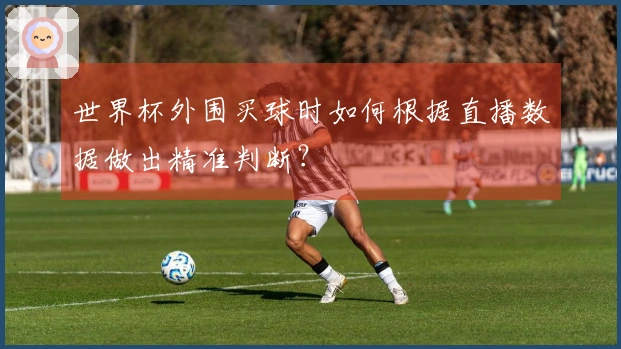 世界杯外围买球时如何根据直播数据做出精准判断？