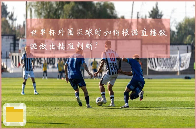 世界杯外围买球时如何根据直播数据做出精准判断？