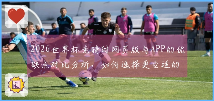 2026世界杯竞猜时网页版与APP的优缺点对比分析，如何选择更合适的投注方式