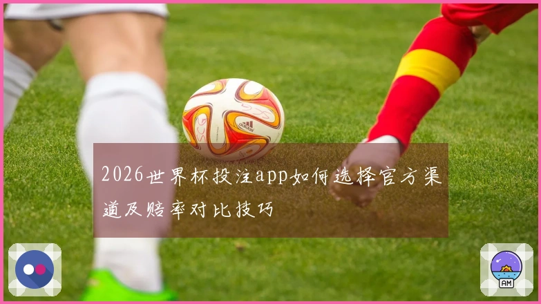 2026世界杯投注app如何选择官方渠道及赔率对比技巧
