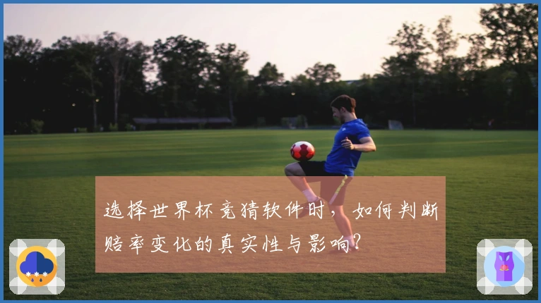选择世界杯竞猜软件时，如何判断赔率变化的真实性与影响？