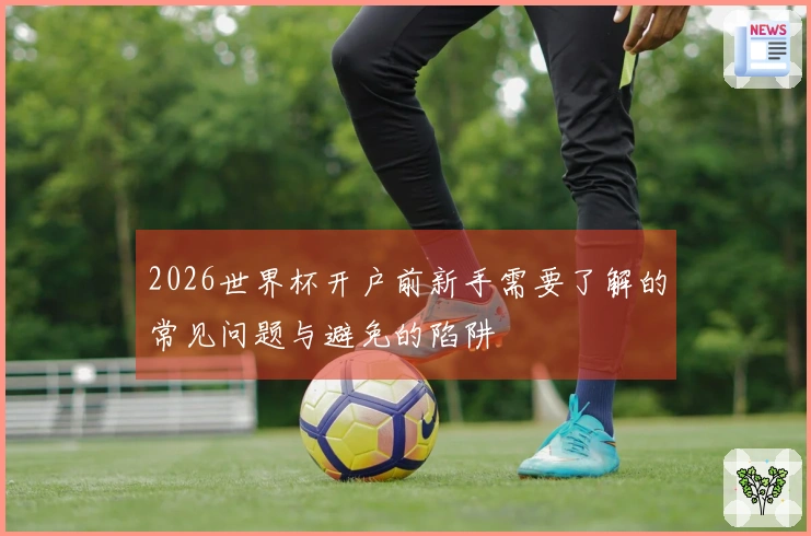 2026世界杯开户前新手需要了解的常见问题与避免的陷阱