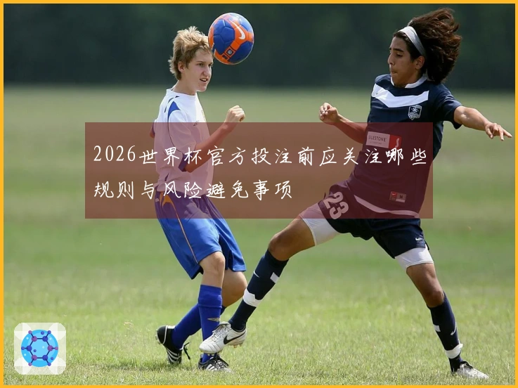 2026世界杯官方投注前应关注哪些规则与风险避免事项