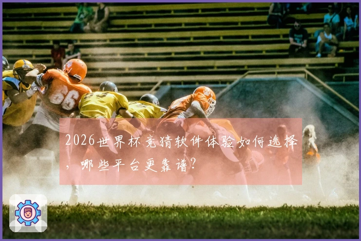 2026世界杯竞猜软件体验如何选择，哪些平台更靠谱？