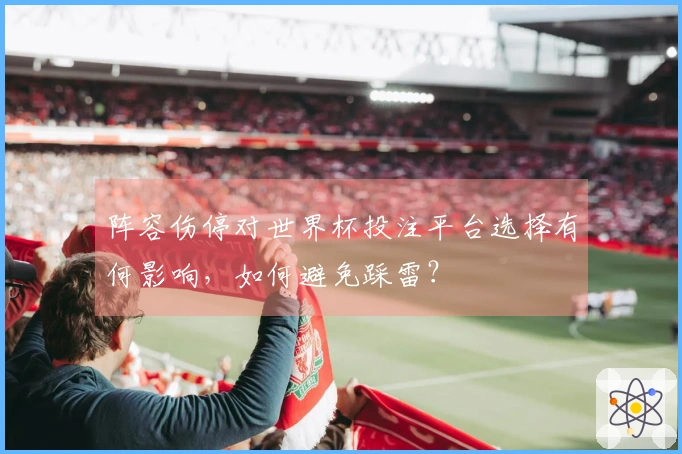阵容伤停对世界杯投注平台选择有何影响，如何避免踩雷？