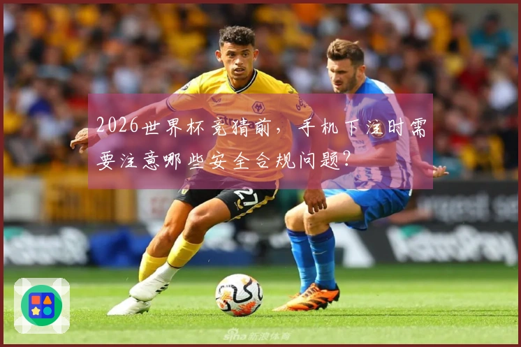 2026世界杯竞猜前，手机下注时需要注意哪些安全合规问题？