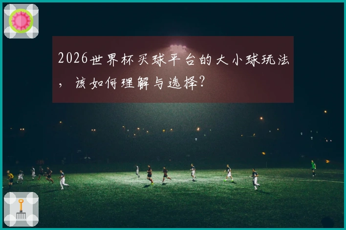 2026世界杯买球平台的大小球玩法，该如何理解与选择？