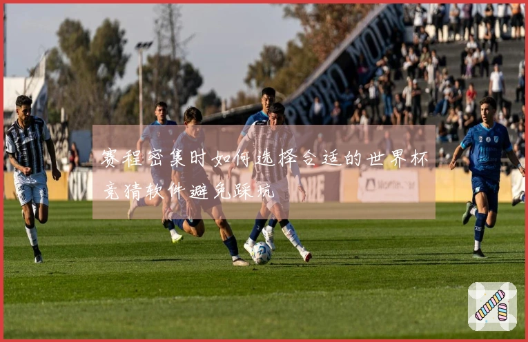 赛程密集时如何选择合适的世界杯竞猜软件避免踩坑