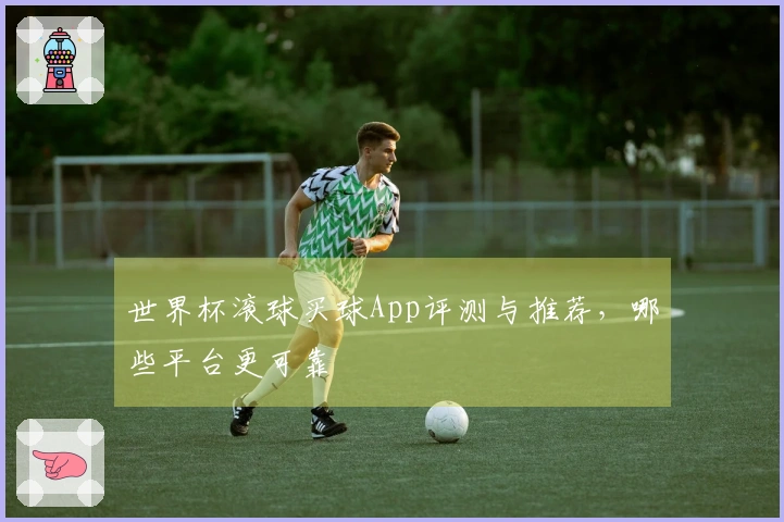 世界杯滚球买球App评测与推荐，哪些平台更可靠
