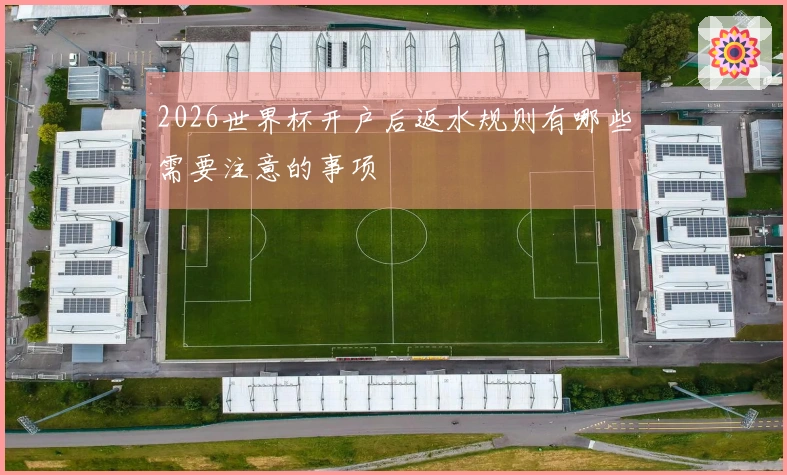 2026世界杯开户后返水规则有哪些需要注意的事项