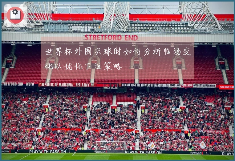 世界杯外围买球时如何分析临场变化以优化下注策略