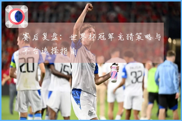 赛后复盘：世界杯冠军竞猜策略与平台选择指南