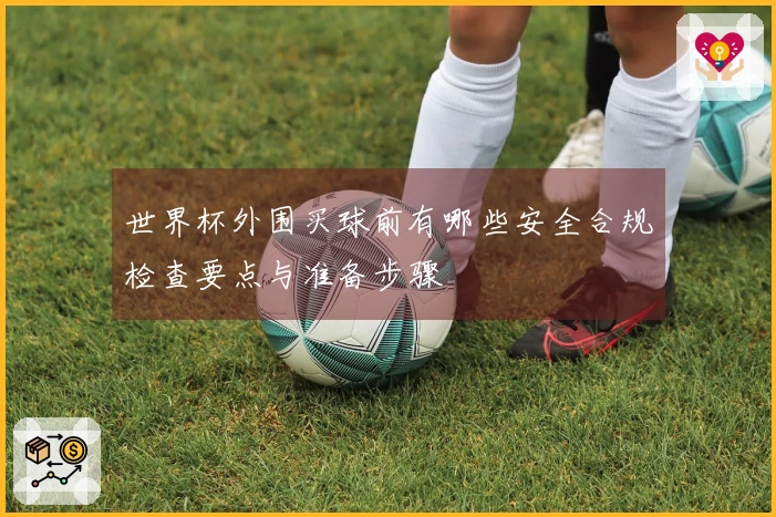 世界杯外围买球前有哪些安全合规检查要点与准备步骤