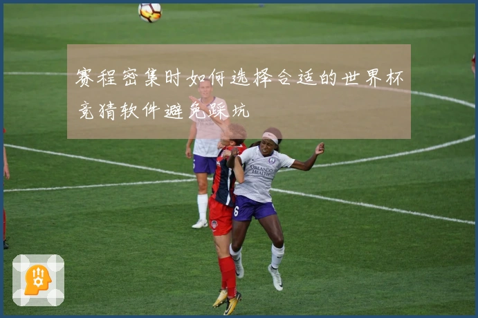 赛程密集时如何选择合适的世界杯竞猜软件避免踩坑