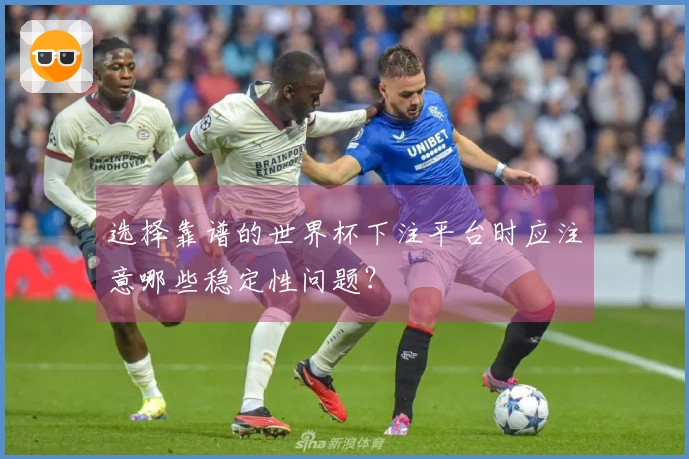 选择靠谱的世界杯下注平台时应注意哪些稳定性问题?