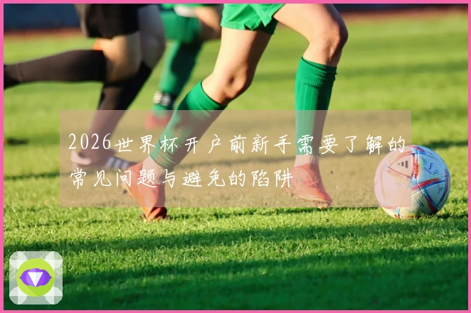 2026世界杯开户前新手需要了解的常见问题与避免的陷阱